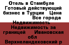Отель в Стамбуле.  Готовый действующий бизнес в Турции › Цена ­ 197 000 000 - Все города Недвижимость » Недвижимость за границей   . Ивановская обл.,Верхнеландеховский р-н